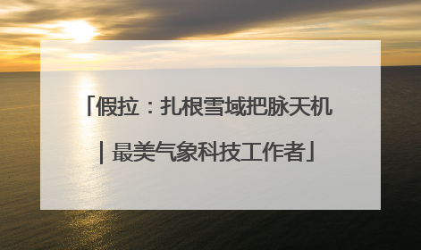 假拉：扎根雪域把脉天机｜最美气象科技工作者