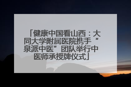 健康中国看山西：大同大学附属医院携手“泉派中医”团队举行中医师承授牌仪式