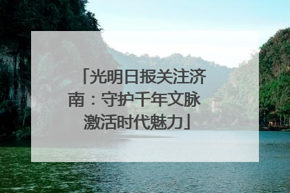光明日报关注济南：守护千年文脉 激活时代魅力
