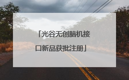 光谷无创脑机接口新品获批注册