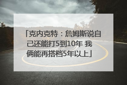 克内克特：詹姆斯说自己还能打5到10年 我俩能再搭档5年以上