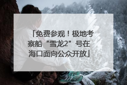 免费参观！极地考察船“雪龙2”号在海口面向公众开放