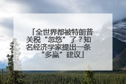 全世界都被特朗普关税“忽悠”了？知名经济学家提出一条“多赢”建议