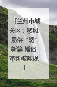 兰州市城关区：移风易俗“绣”新篇 婚俗革新破陈规