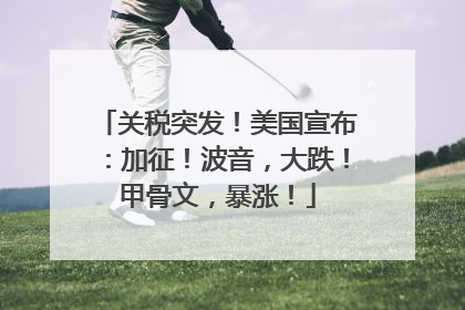 关税突发！美国宣布：加征！波音，大跌！甲骨文，暴涨！