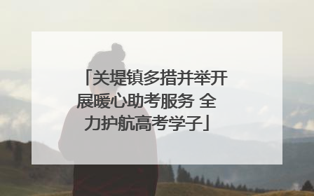 关堤镇多措并举开展暖心助考服务 全力护航高考学子