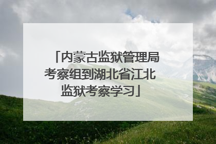 内蒙古监狱管理局考察组到湖北省江北监狱考察学习