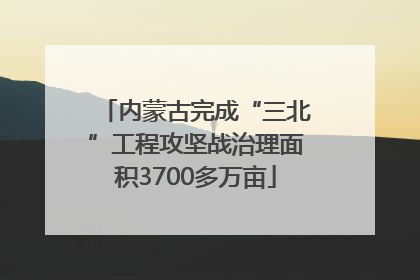 内蒙古完成“三北”工程攻坚战治理面积3700多万亩