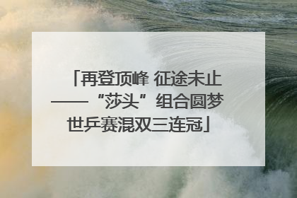 再登顶峰 征途未止——“莎头”组合圆梦世乒赛混双三连冠