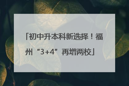 初中升本科新选择！福州“3+4”再增两校