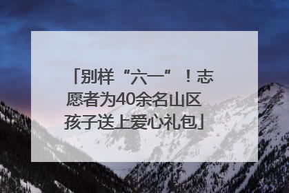 别样“六一”！志愿者为40余名山区孩子送上爱心礼包
