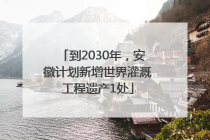 到2030年，安徽计划新增世界灌溉工程遗产1处
