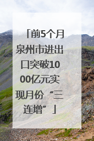 前5个月泉州市进出口突破1000亿元实现月份“三连增”