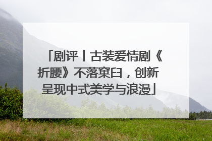 剧评丨古装爱情剧《折腰》不落窠臼，创新呈现中式美学与浪漫