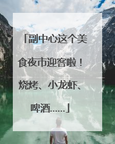 副中心这个美食夜市迎客啦！烧烤、小龙虾、啤酒……