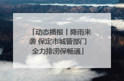 动态播报丨降雨来袭 保定市城管部门全力排涝保畅通