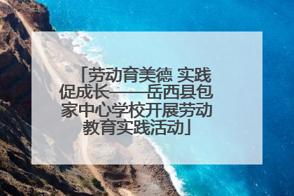 劳动育美德 实践促成长——岳西县包家中心学校开展劳动教育实践活动