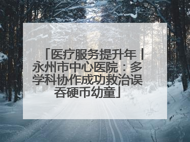 医疗服务提升年丨永州市中心医院：多学科协作成功救治误吞硬币幼童