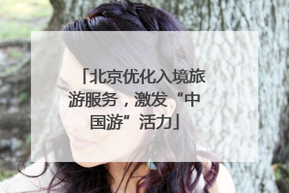 北京优化入境旅游服务，激发“中国游”活力