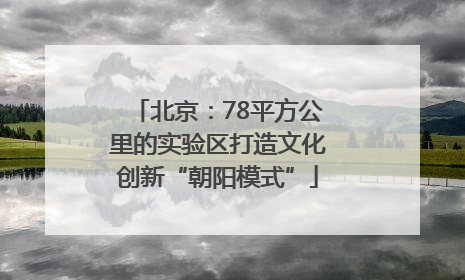 北京：78平方公里的实验区打造文化创新“朝阳模式”
