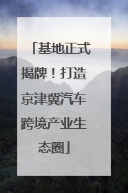 基地正式揭牌！打造京津冀汽车跨境产业生态圈