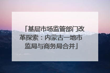 基层市场监管部门改革探索：内蒙古一地市监局与商务局合并