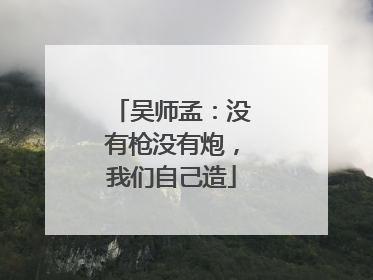 吴师孟：没有枪没有炮，我们自己造