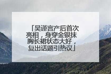 吴谨言产后首次亮相，身穿金银抹胸长裙状态大好，复出话题引热议