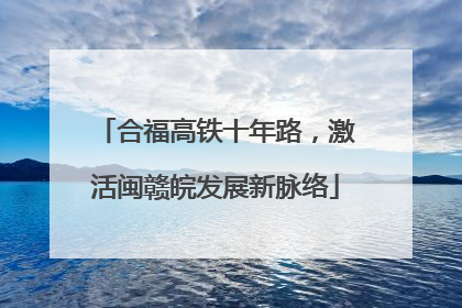 合福高铁十年路，激活闽赣皖发展新脉络