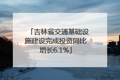 吉林省交通基础设施建设完成投资同比增长6.1%