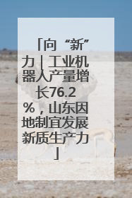向“新”力｜工业机器人产量增长76.2%，山东因地制宜发展新质生产力