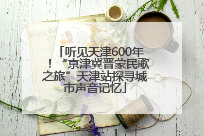 听见天津600年！“京津冀晋蒙民歌之旅”天津站探寻城市声音记忆
