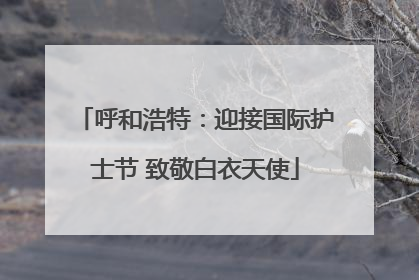 呼和浩特：迎接国际护士节 致敬白衣天使