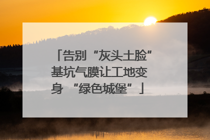 告别“灰头土脸” 基坑气膜让工地变身 “绿色城堡”