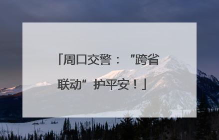 周口交警：“跨省联动”护平安！