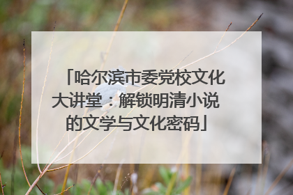 哈尔滨市委党校文化大讲堂：解锁明清小说的文学与文化密码