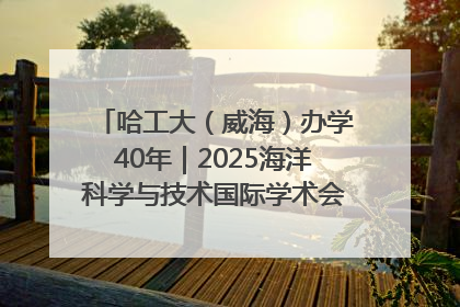哈工大（威海）办学40年｜2025海洋科学与技术国际学术会议在威海召开