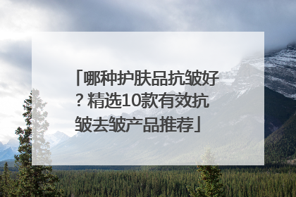 哪种护肤品抗皱好？精选10款有效抗皱去皱产品推荐