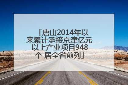 唐山2014年以来累计承接京津亿元以上产业项目948个 居全省前列