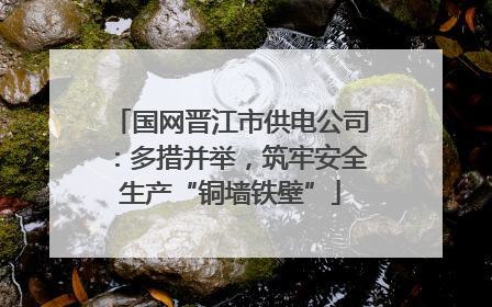 国网晋江市供电公司：多措并举，筑牢安全生产“铜墙铁壁”