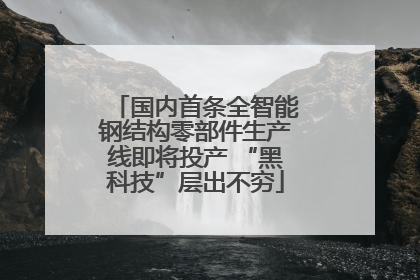 国内首条全智能钢结构零部件生产线即将投产 “黑科技”层出不穷