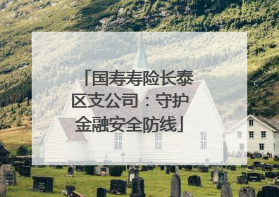 国寿寿险长泰区支公司：守护金融安全防线