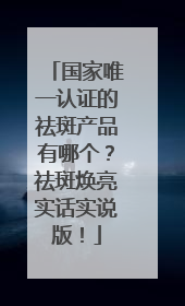 国家唯一认证的祛斑产品有哪个？祛斑焕亮实话实说版！