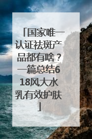国家唯一认证祛斑产品都有啥？一篇总结618风大水乳有效护肤