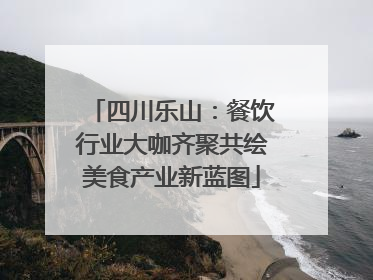 四川乐山：餐饮行业大咖齐聚共绘美食产业新蓝图