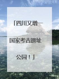 四川又增一国家考古遗址公园！