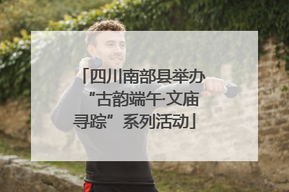 四川南部县举办“古韵端午·文庙寻踪”系列活动