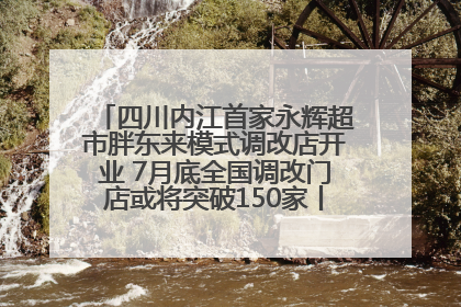 四川内江首家永辉超市胖东来模式调改店开业 7月底全国调改门店或将突破150家丨新经济观察