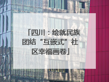 四川：绘就民族团结“互嵌式”社区幸福画卷