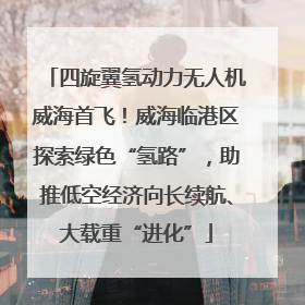 四旋翼氢动力无人机威海首飞！威海临港区探索绿色“氢路”，助推低空经济向长续航、大载重“进化”